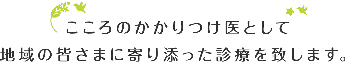 こころのかかりつけ医として地域の皆さまに寄り添った診療を致します。